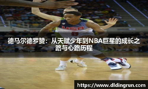 德马尔德罗赞:从天赋少年到NBA巨星的成长之路与心路历程